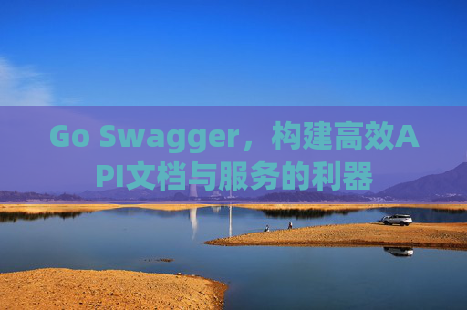Go Swagger,构建高效API文档与服务的利器 Go Swagger,构建高效API文档与服务的利器